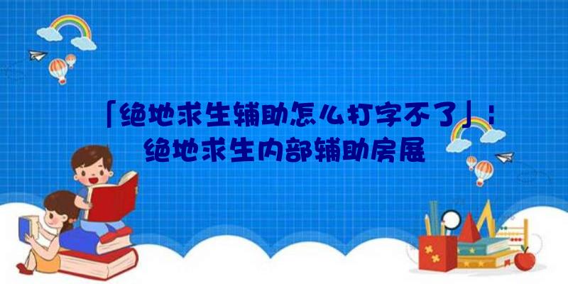 「绝地求生辅助怎么打字不了」|绝地求生内部辅助房展